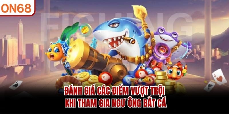 Đánh giá các điểm vượt trội khi tham gia Ngư ông bắt cá
